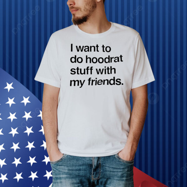 I want do hoodrat stuff with my friends Shirt