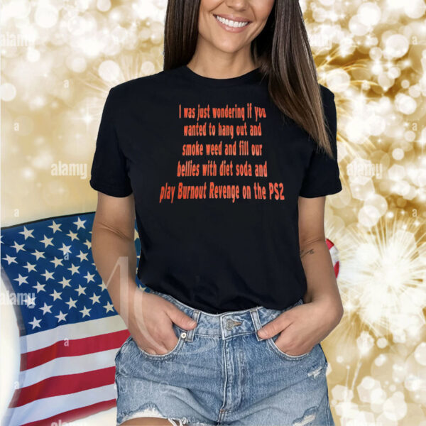 I was just wondering if you wanted to hang out and smoke weed and fill our bellies with diet soda Shirt