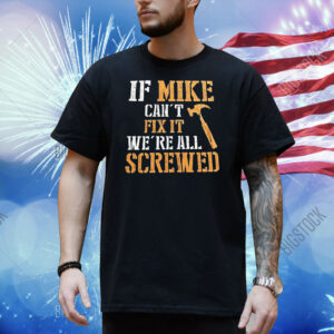 If mike can’t fix it we’re all screwed Shirt