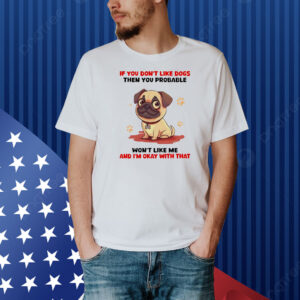 If you don’t like dogs then you probable won’t like me and I’m okay with that Shirt