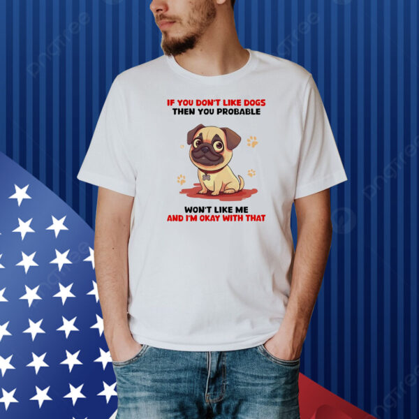 If you don’t like dogs then you probable won’t like me and I’m okay with that Shirt