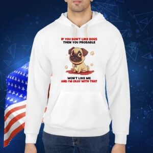 If you don’t like dogs then you probable won’t like me and I’m okay with that Shirt