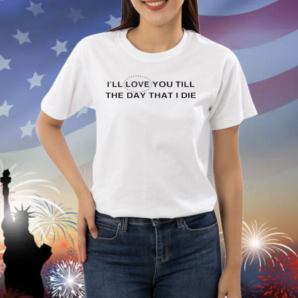 I’ll love you till the day that i die Shirt