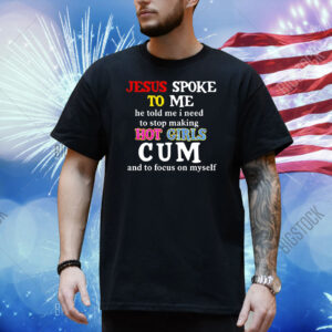 Jesus spoke το μe he told me I need to stop making hot girls cum Shirt