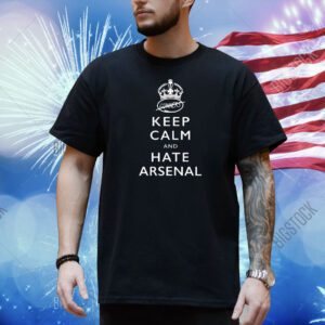 Keep calm and hate Arsenal Shirt