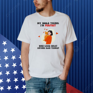 My dogs think I’m perfect who care what anyone else thinks Shirt