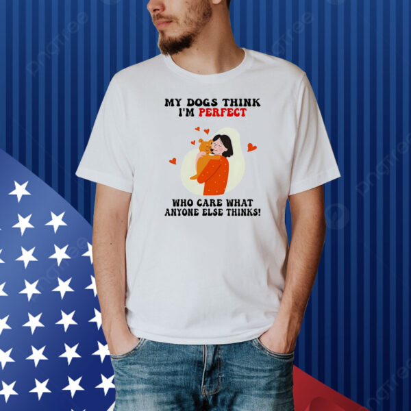 My dogs think I’m perfect who care what anyone else thinks Shirt