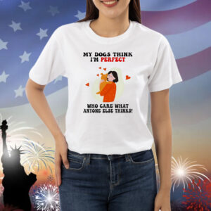 My dogs think I’m perfect who care what anyone else thinks Shirt