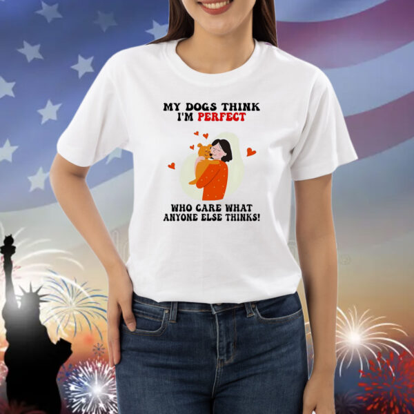 My dogs think I’m perfect who care what anyone else thinks Shirt