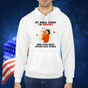 My dogs think I’m perfect who care what anyone else thinks Shirt