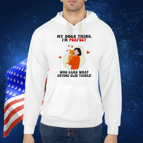 My dogs think I’m perfect who care what anyone else thinks Shirt