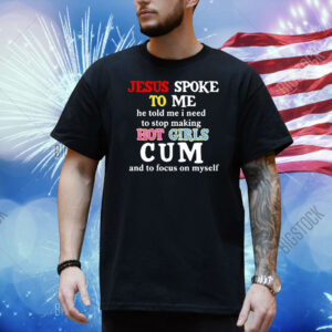 Official Jesus Spoke Το Μe He Told Me I Need To Stop Making Hot Girls Cum And To Focus On Myself Shirt