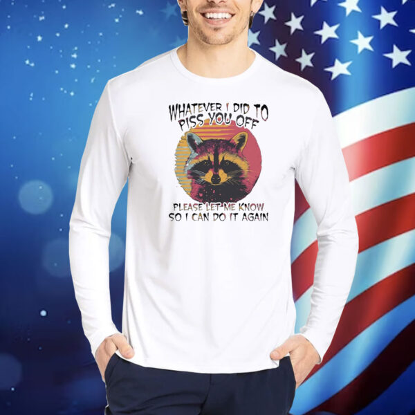 Raccoon whatever I did to piss you off please let me know so I can do it again Shirt