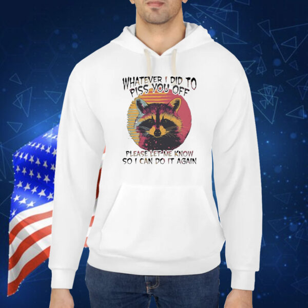 Raccoon whatever I did to piss you off please let me know so I can do it again Shirt