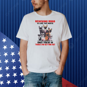 Rescuing dogs is like the mafia once you’re in there’s no getting out Shirt