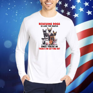 Rescuing dogs is like the mafia once you’re in there’s no getting out Shirt