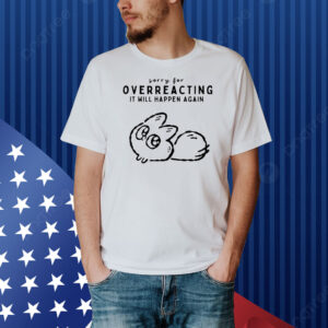 Sorry for overreacting it will happen again Shirt