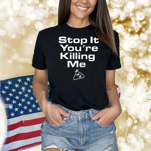 Stop it you’re killing me Shirt