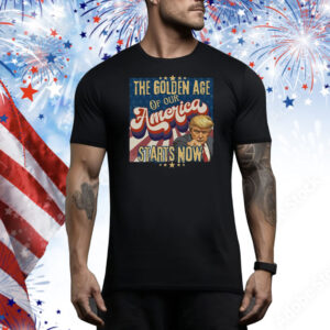The Golden Age Of Our America Starts Now Trump Tee Shirt