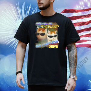 They call me the racist but I can’t even drive Shirt