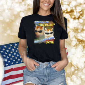 They call me the racist but I can’t even drive Shirt
