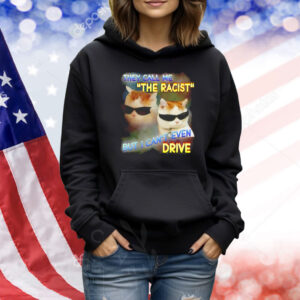 They call me the racist but I can’t even drive Shirt