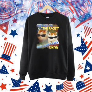 They call me the racist but I can’t even drive Shirt