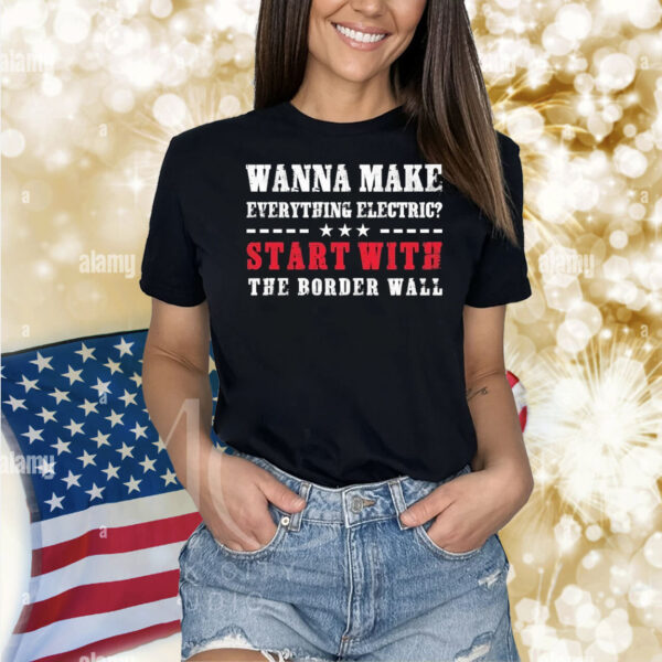 Wanna Make Everything Electric Start With The Border Wall Shirt