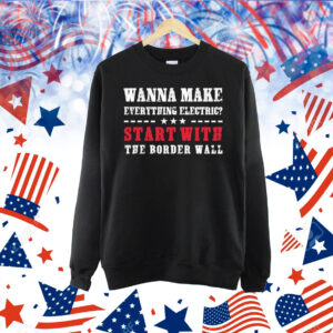 Wanna Make Everything Electric Start With The Border Wall Shirt