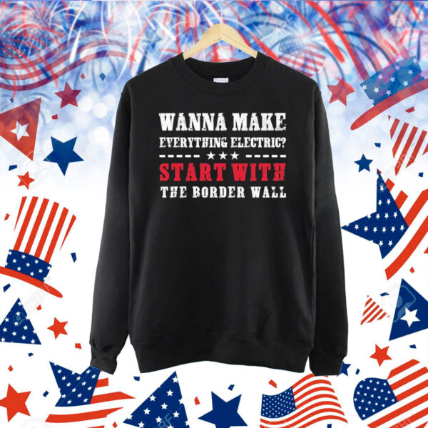 Wanna Make Everything Electric Start With The Border Wall Shirt