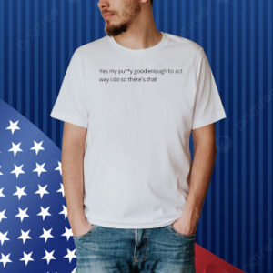 Yes my pussy good enough to act way I do Shirt