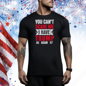 You Can't Scare Me I Have Trump 45 Again 47 Tee Shirt
