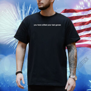You Have Sillied Your Last Goose Shirt