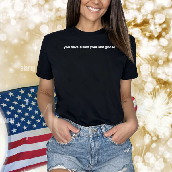 You Have Sillied Your Last Goose Shirt